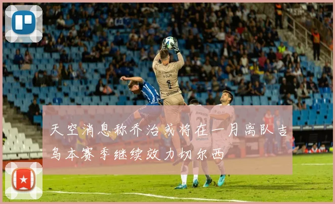 天空消息称乔治或将在一月离队吉乌本赛季继续效力切尔西