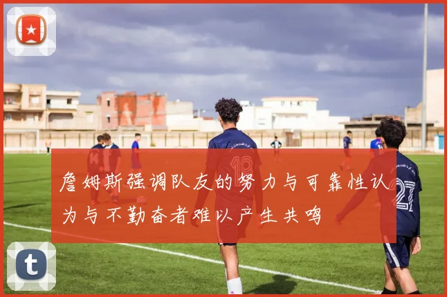 詹姆斯强调队友的努力与可靠性认为与不勤奋者难以产生共鸣