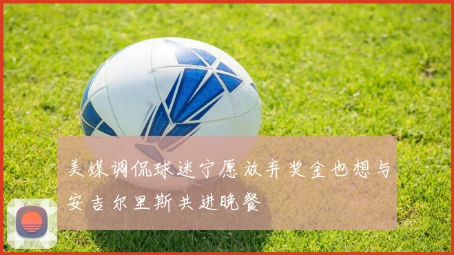 美媒调侃球迷宁愿放弃奖金也想与安吉尔里斯共进晚餐