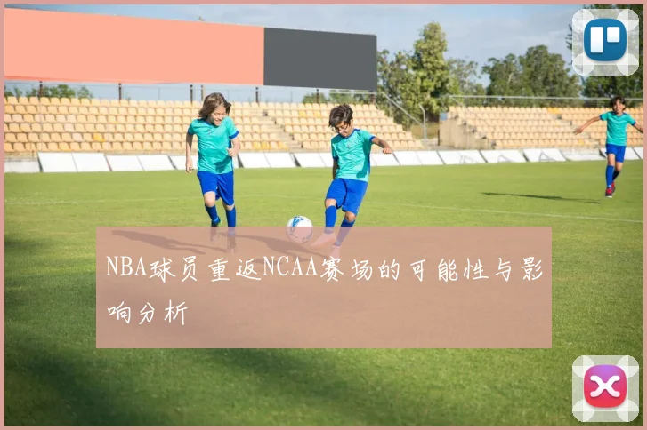 NBA球员重返NCAA赛场的可能性与影响分析