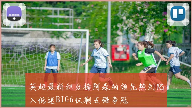英超最新积分榜阿森纳领先热刺陷入低迷BIG6仅剩五强争冠