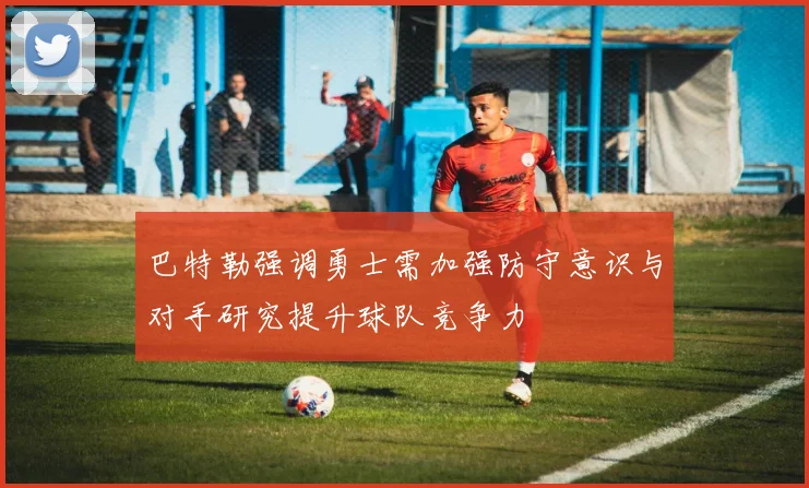 巴特勒强调勇士需加强防守意识与对手研究提升球队竞争力
