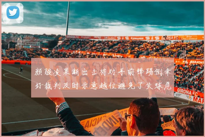颜骏凌果断出击将对手前锋踢倒幸好裁判及时示意越位避免了失球危机