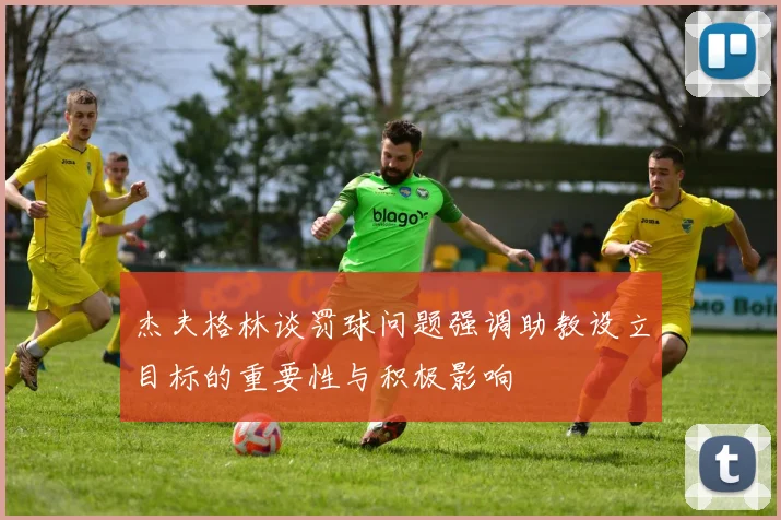 杰夫格林谈罚球问题强调助教设立目标的重要性与积极影响