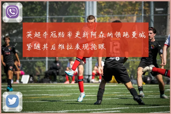 英超夺冠赔率更新阿森纳领跑曼城紧随其后维拉表现抢眼