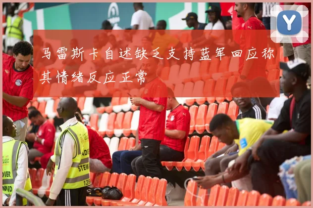 马雷斯卡自述缺乏支持蓝军回应称其情绪反应正常