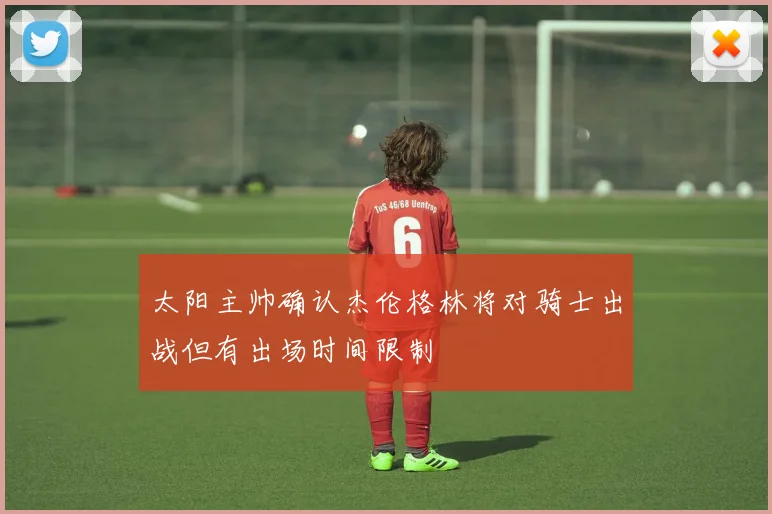 太阳主帅确认杰伦格林将对骑士出战但有出场时间限制