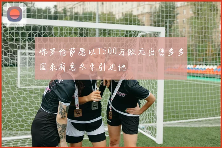 佛罗伦萨愿以1500万欧元出售多多国米有意冬季引进他